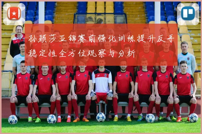 孙颖莎亚锦赛前强化训练提升反手稳定性全方位观察与分析
